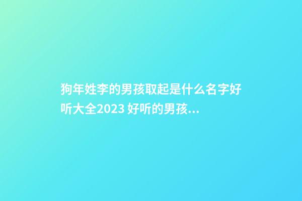 狗年姓李的男孩取起是什么名字好听大全2023 好听的男孩李氏姓取有气质名字独一无二大全